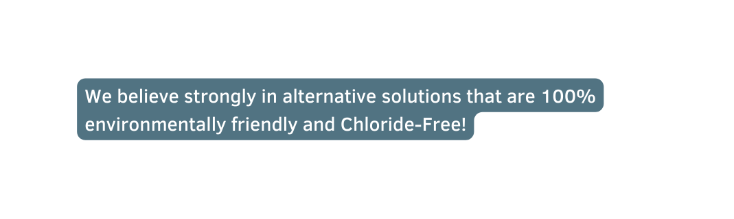 We believe strongly in alternative solutions that are 100 environmentally friendly and Chloride Free